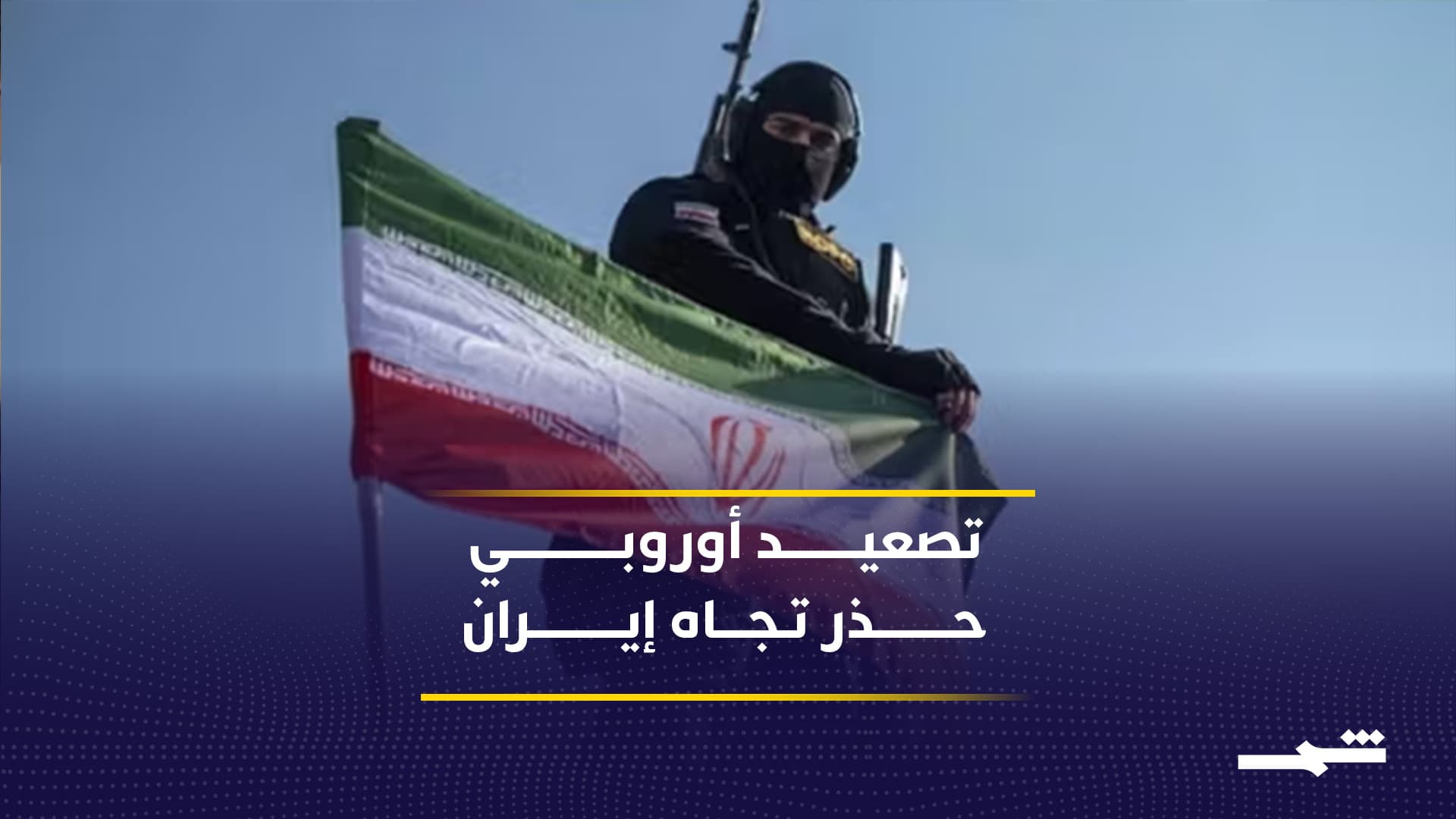 أوروبا تشدد موقفها من إيران بين الضغط وتجنب الحرب